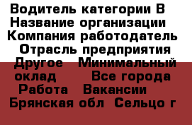 Водитель категории В › Название организации ­ Компания-работодатель › Отрасль предприятия ­ Другое › Минимальный оклад ­ 1 - Все города Работа » Вакансии   . Брянская обл.,Сельцо г.